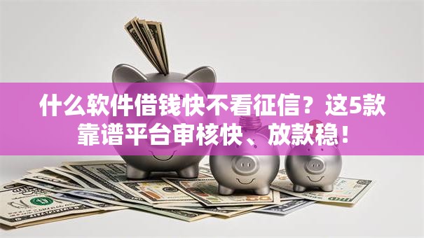 什么软件借钱快不看征信?这5款靠谱平台审核快、放款稳! 什么软件借钱快不看征信?这5款靠谱平台审核快、放款稳!