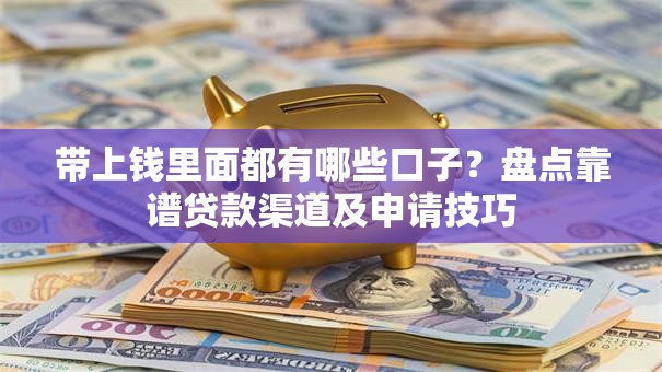 带上钱里面都有哪些口子？盘点靠谱贷款渠道及申请技巧