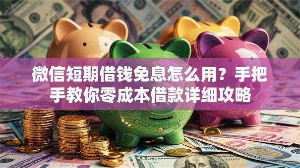 微信短期借钱免息怎么用？手把手教你零成本借款详细攻略