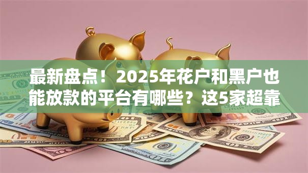 最新盘点！2025年花户和黑户也能放款的平台有哪些？这5家超靠谱