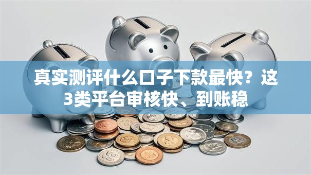 真实测评什么口子下款最快？这3类平台审核快、到账稳