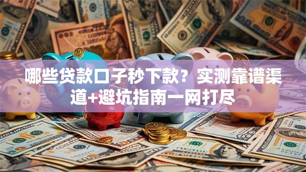 哪些贷款口子秒下款？实测靠谱渠道+避坑指南一网打尽