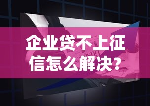 企业贷不上征信怎么解决？5个实用融资方案全解析