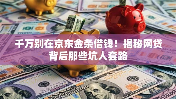 千万别在京东金条借钱！揭秘网贷背后那些坑人套路