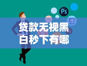 贷款无视黑白秒下有哪些软件？这5个平台靠谱推荐