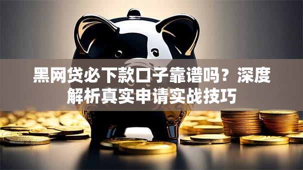 黑网贷必下款口子靠谱吗？深度解析真实申请实战技巧
