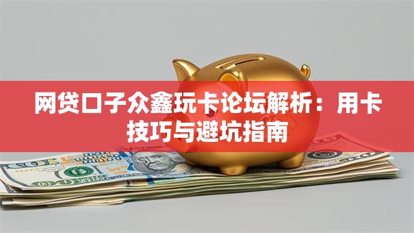 网贷口子众鑫玩卡论坛解析:用卡技巧与避坑指南 网贷口子众鑫玩卡论坛解析:用卡技巧与避坑指南