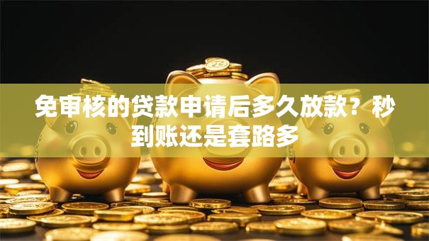 免审核的贷款申请后多久放款?秒到账还是套路多 免审核的贷款申请后多久放款?秒到账还是套路多