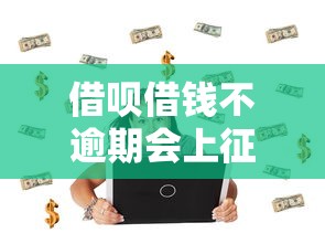 借呗借钱不逾期会上征信吗?真实解答+使用注意事项 借呗借钱不逾期会上征信吗?真实解答+使用注意事项