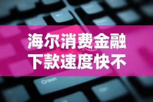 海尔消费金融下款速度快不快？实测关键点解析
