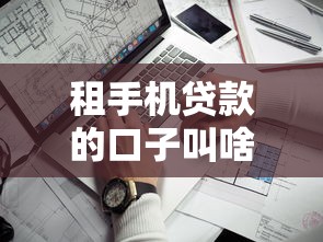 租手机贷款的口子叫啥？这几种渠道靠谱又省心！