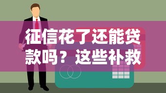征信花了还能贷款吗？这些补救方法别错过！