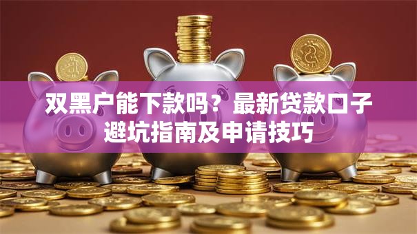 双黑户能下款吗？最新贷款口子避坑指南及申请技巧