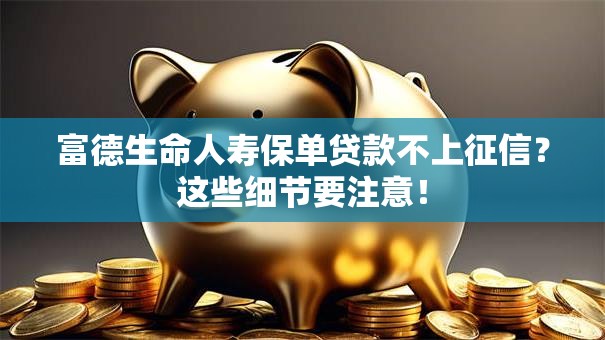 富德生命人寿保单贷款不上征信？这些细节要注意！