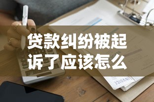 贷款纠纷被起诉了应该怎么做?超详细应对指南助你化解危机 贷款纠纷被起诉了应该怎么做?超详细应对指南助你化解危机