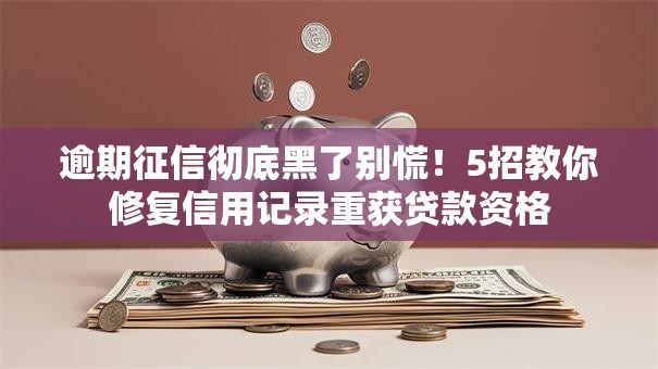 逾期征信彻底黑了别慌！5招教你修复信用记录重获贷款资格