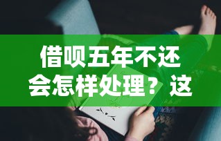 借呗五年不还会怎样处理？这些后果你可能想不到