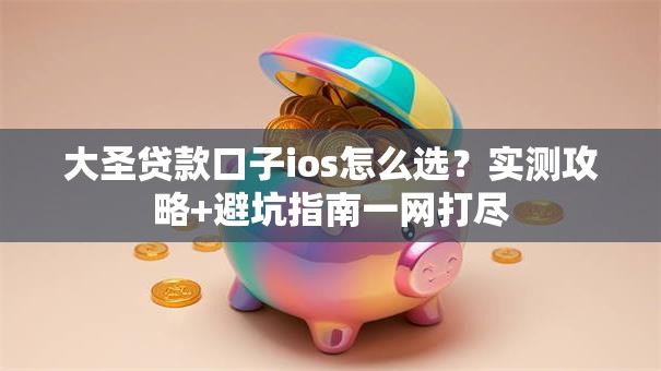 大圣贷款口子ios怎么选？实测攻略+避坑指南一网打尽