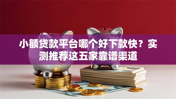 小额贷款平台哪个好下款快？实测推荐这五家靠谱渠道