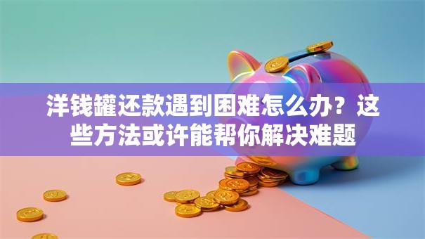 洋钱罐还款遇到困难怎么办？这些方法或许能帮你解决难题