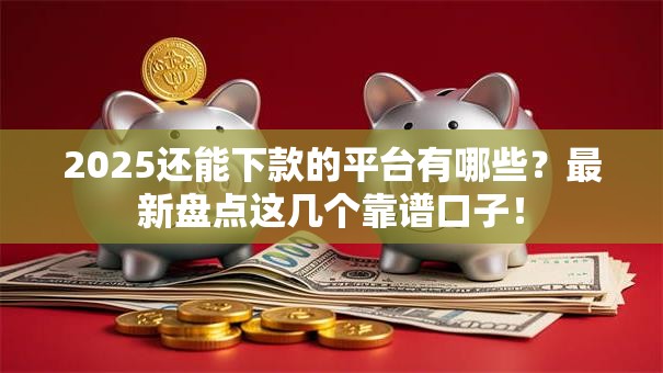 2025还能下款的平台有哪些？最新盘点这几个靠谱口子！
