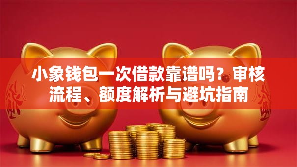 小象钱包一次借款靠谱吗？审核流程、额度解析与避坑指南