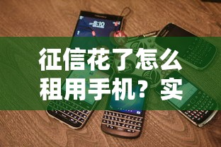 征信花了怎么租用手机？实用技巧帮你轻松解决