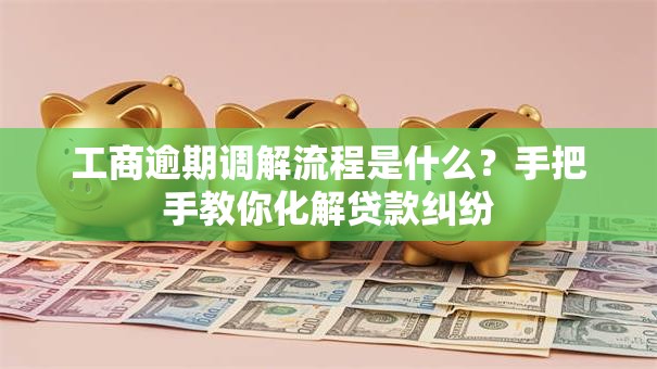 工商逾期调解流程是什么？手把手教你化解贷款纠纷