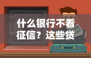 什么银行不看征信？这些贷款渠道或许更靠谱！