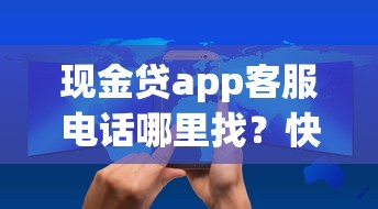 现金贷app客服电话哪里找？快速获取渠道+使用技巧全解析