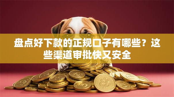 盘点好下款的正规口子有哪些？这些渠道审批快又安全