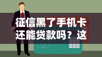 征信黑了手机卡还能贷款吗？这些方法或许能解难题！