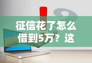 征信花了怎么借到5万?这些真实有效方法别错过 征信花了怎么借到5万?这些真实有效方法别错过