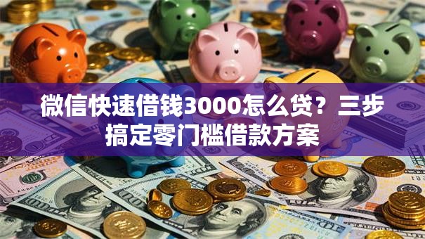 微信快速借钱3000怎么贷？三步搞定零门槛借款方案