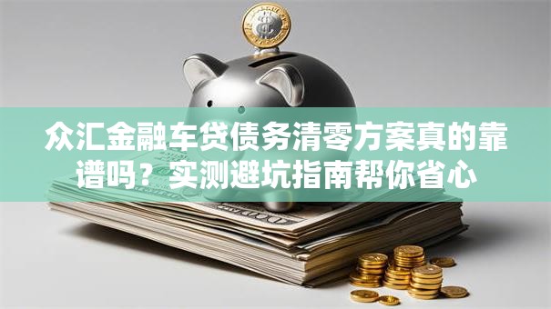 众汇金融车贷债务清零方案真的靠谱吗？实测避坑指南帮你省心