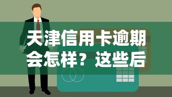 天津信用卡逾期会怎样？这些后果你必须提前知晓