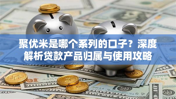 聚优米是哪个系列的口子？深度解析贷款产品归属与使用攻略