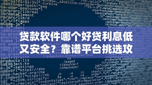 贷款软件哪个好贷利息低又安全？靠谱平台挑选攻略来啦！