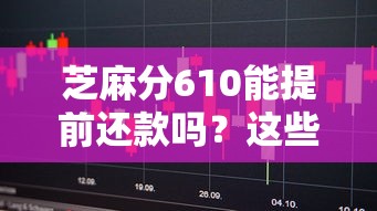 芝麻分610能提前还款吗？这些平台支持灵活操作