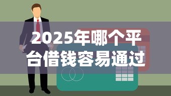 2025年哪个平台借钱容易通过不看征信？最新名单+分析
