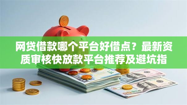 网贷借款哪个平台好借点？最新资质审核快放款平台推荐及避坑指南