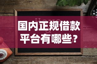 国内正规借款平台有哪些？精选10家靠谱平台推荐，资质安全利率透明