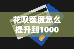花呗额度怎么提升到10000？这些核心技巧助你轻松达标！