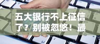 五大银行不上征信了？别被忽悠！最新贷款避坑指南解析