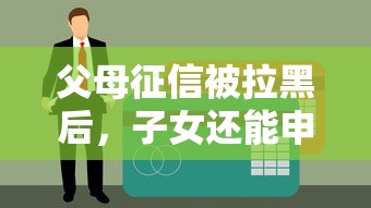父母征信被拉黑后，子女还能申请贷款吗？这些解决办法你得知道！
