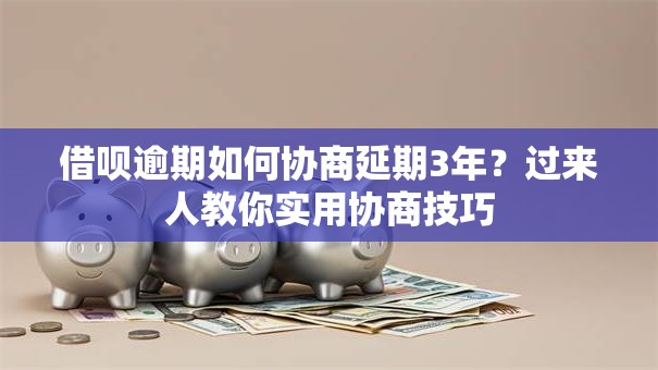 借呗逾期如何协商延期3年？过来人教你实用协商技巧