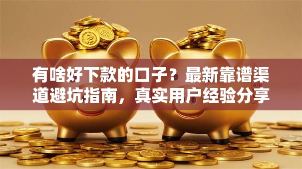 有啥好下款的口子？最新靠谱渠道避坑指南，真实用户经验分享！