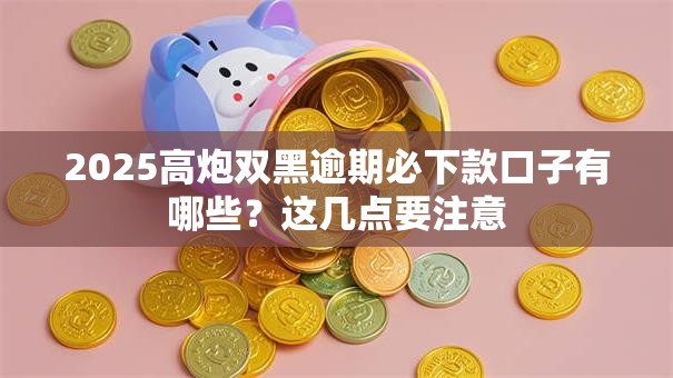 2025高炮双黑逾期必下款口子有哪些？这几点要注意