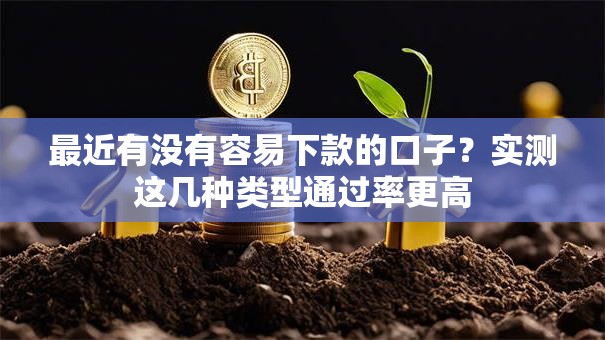 最近有没有容易下款的口子？实测这几种类型通过率更高