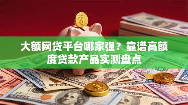 大额网贷平台哪家强？靠谱高额度贷款产品实测盘点